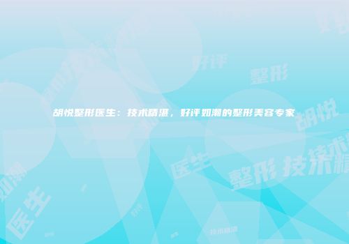胡悦整形医生：技术精湛，好评如潮的整形美容专家