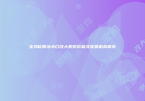 宝鸡粘膜法小口改大整形价格及优质机构推荐