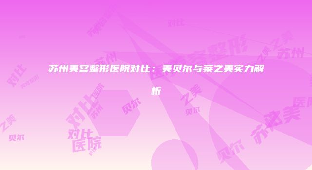 苏州美容整形医院对比：美贝尔与莱之美实力解析