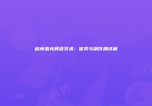 杭州激光烤瓷牙术：优势与副作用详解