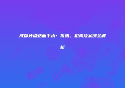 成都牙齿贴面手术：价格、机构及案例全解析