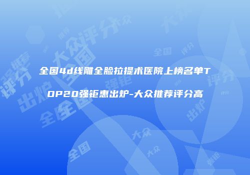 全国4d线雕全脸拉提术医院上榜名单TOP20强钜惠出炉-大众推荐评分高