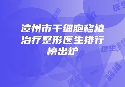 漳州市干细胞移植治疗整形医生排行榜出炉