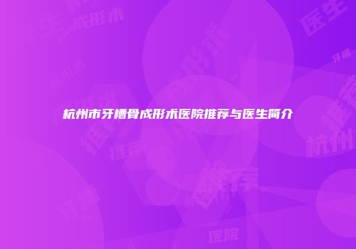 杭州市牙槽骨成形术医院推荐与医生简介