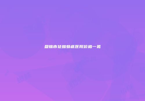 盘锦市祛蜘蛛痣医院价格一览