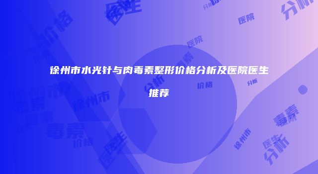 徐州市水光针与肉毒素整形价格分析及医院医生推荐