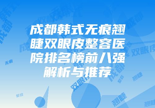 成都韩式无痕翘睫双眼皮整容医院排名榜前八强解析与推荐