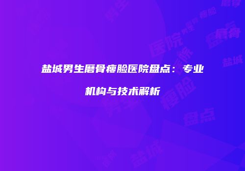 盐城男生磨骨瘦脸医院盘点：专业机构与技术解析