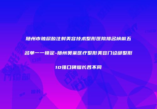 随州市玻尿酸注射美容技术整形医院排名榜前五名单一一锁定-随州奥莱医疗整形美容门诊部整形10强口碑擅长各不同
