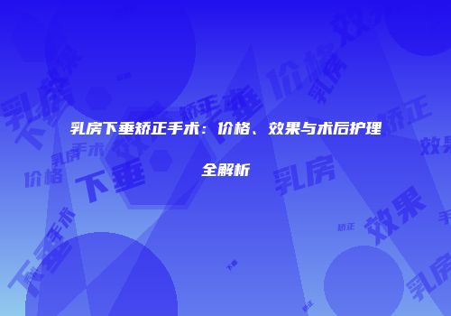 乳房下垂矫正手术：价格、效果与术后护理全解析