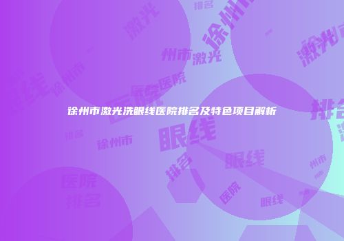 徐州市激光洗眼线医院排名及特色项目解析