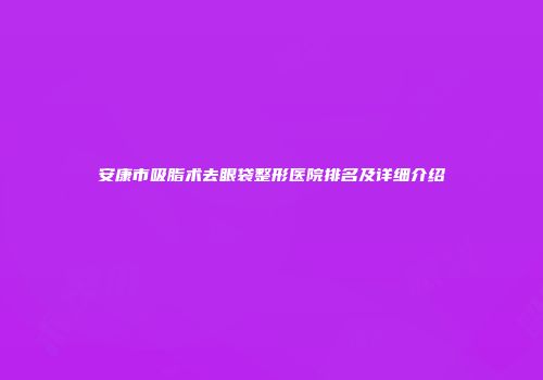 安康市吸脂术去眼袋整形医院排名及详细介绍