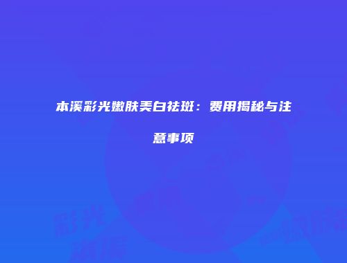 本溪彩光嫩肤美白祛斑：费用揭秘与注意事项