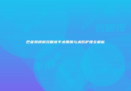巴音郭楞割双眼皮手术费用与术后护理全解析