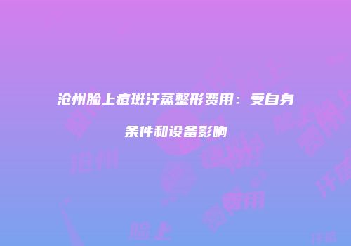 沧州脸上痘斑汗蒸整形费用：受自身条件和设备影响