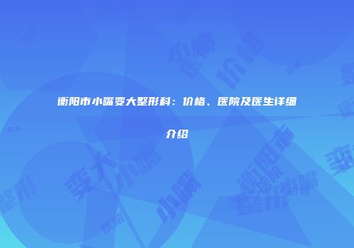 衡阳市小嘴变大整形科：价格、医院及医生详细介绍