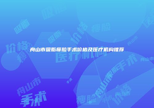 舟山市吸脂瘦脸手术价格及医疗机构推荐