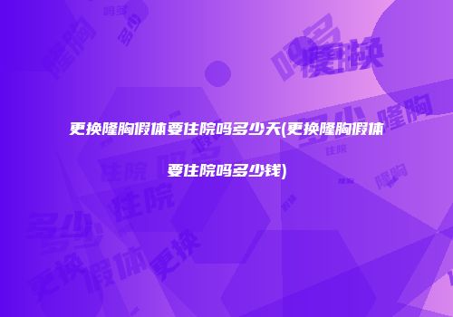 更换隆胸假体要住院吗多少天(更换隆胸假体要住院吗多少钱)