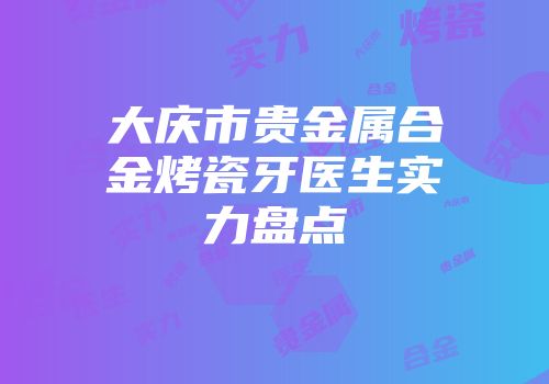 大庆市贵金属合金烤瓷牙医生实力盘点
