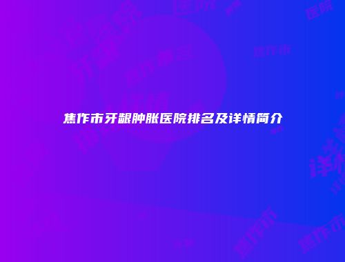 焦作市牙龈肿胀医院排名及详情简介