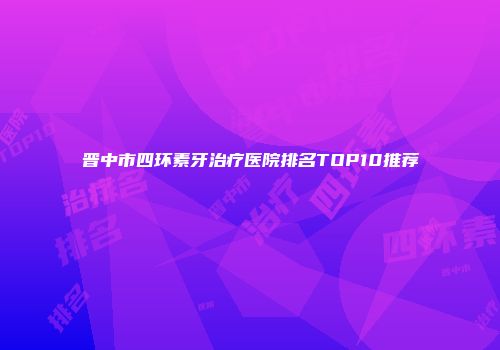 晋中市四环素牙治疗医院排名TOP10推荐
