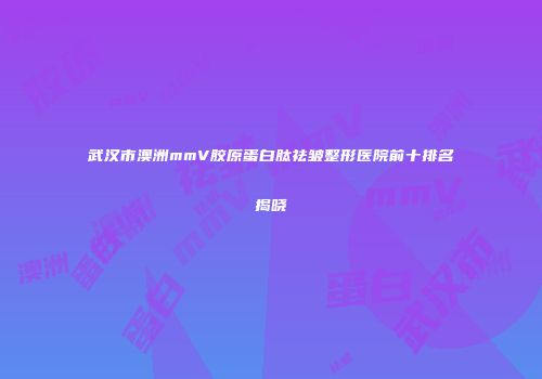 武汉市澳洲mmV胶原蛋白肽祛皱整形医院前十排名揭晓