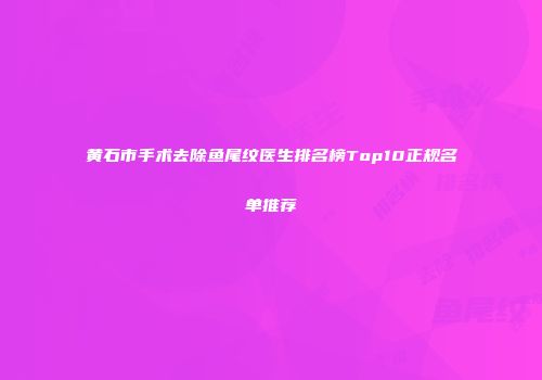 黄石市手术去除鱼尾纹医生排名榜Top10正规名单推荐