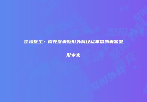 徐海医生：南充医美整形外科经验丰富的美容整形专家