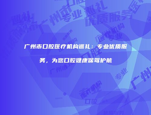 广州市口腔医疗机构巡礼：专业优质服务，为您口腔健康保驾护航
