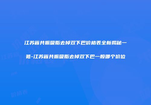 江苏省共振吸脂去掉双下巴价格表全新揭秘一览-江苏省共振吸脂去掉双下巴一般哪个价位
