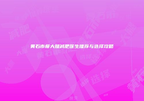黄石市瘦大腿减肥医生推荐与选择攻略