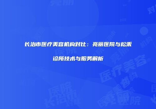 长治市医疗美容机构对比：亮丽医院与松禾诊所技术与服务解析