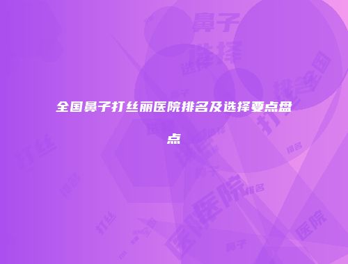 全国鼻子打丝丽医院排名及选择要点盘点
