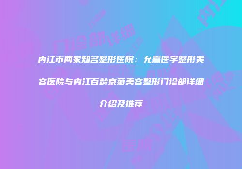 内江市两家知名整形医院：允熹医学整形美容医院与内江百龄京菊美容整形门诊部详细介绍及推荐