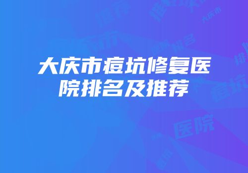 大庆市痘坑修复医院排名及推荐