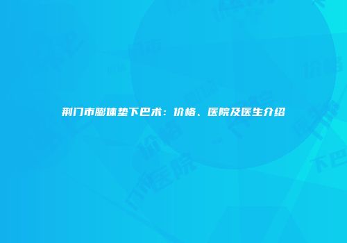 荆门市膨体垫下巴术：价格、医院及医生介绍
