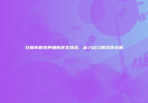 日照市眼泡肿抽脂医生排名：前八位口碑名医详解