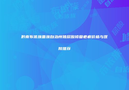 黔南布依族苗族自治州玻尿酸修复疤痕价格与医院推荐