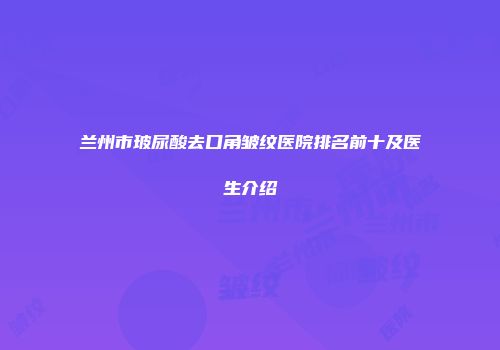 兰州市玻尿酸去口角皱纹医院排名前十及医生介绍