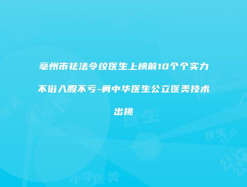 亳州市祛法令纹医生上榜前10个个实力不俗入股不亏-勇中华医生公立医美技术出挑