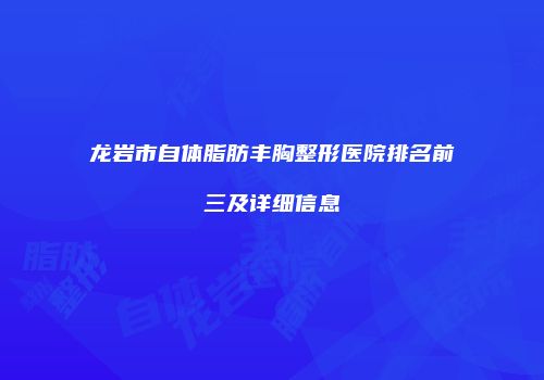龙岩市自体脂肪丰胸整形医院排名前三及详细信息