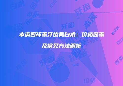 本溪四环素牙齿美白术：价格因素及常见方法解析