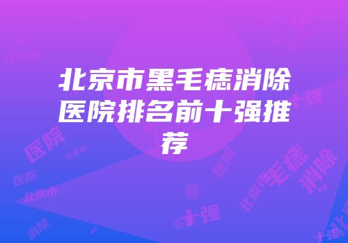 北京市黑毛痣消除医院排名前十强推荐