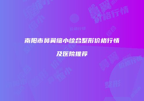 南阳市鼻翼缩小综合整形价格行情及医院推荐