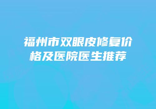 福州市双眼皮修复价格及医院医生推荐