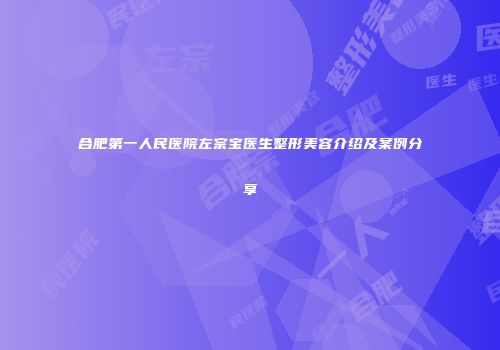 合肥第一人民医院左宗宝医生整形美容介绍及案例分享