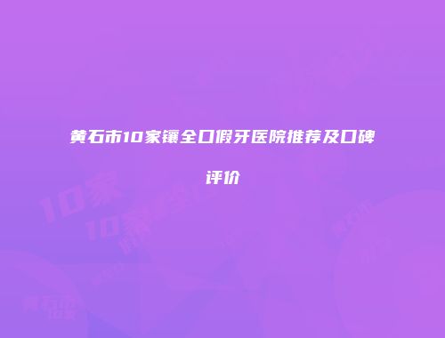 黄石市10家镶全口假牙医院推荐及口碑评价