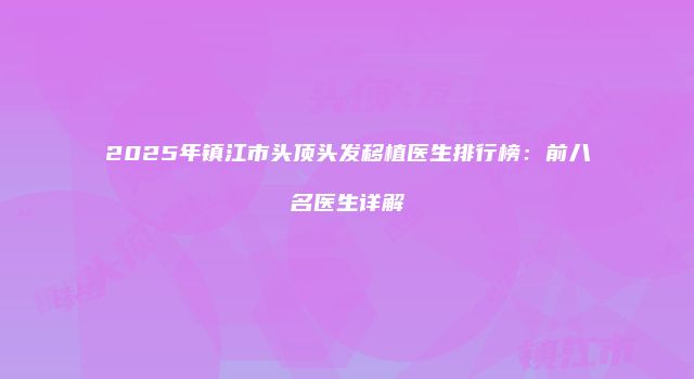 2025年镇江市头顶头发移植医生排行榜：前八名医生详解
