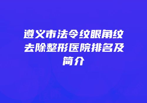 遵义市法令纹眼角纹去除整形医院排名及简介