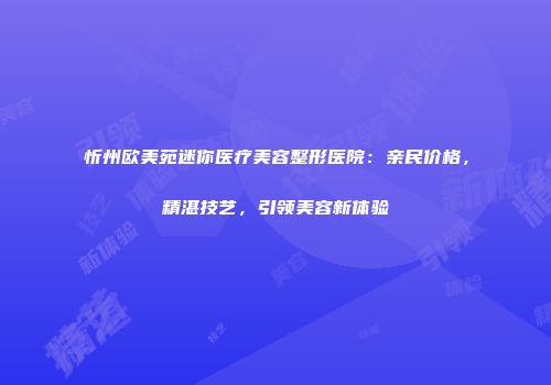 忻州欧美苑迷你医疗美容整形医院：亲民价格，精湛技艺，引领美容新体验